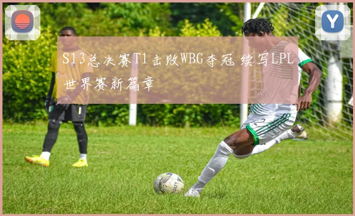 S13总决赛T1击败WBG夺冠 续写LPL世界赛新篇章