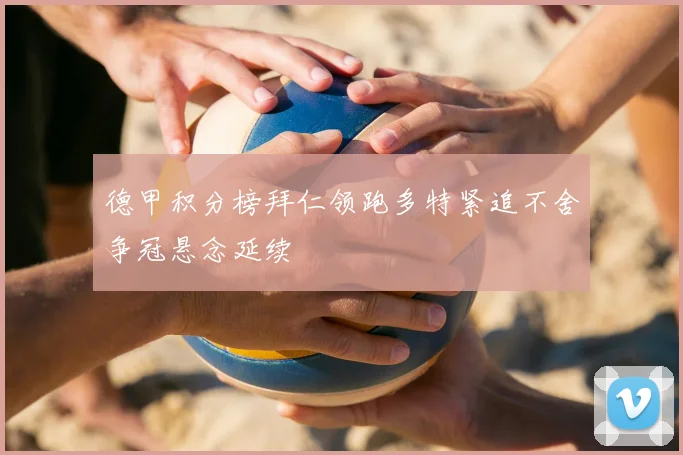 德甲积分榜拜仁领跑多特紧追不舍争冠悬念延续