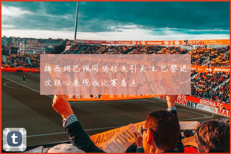 梅西姆巴佩同场对决引关注 巴黎进攻核心表现成比赛看点