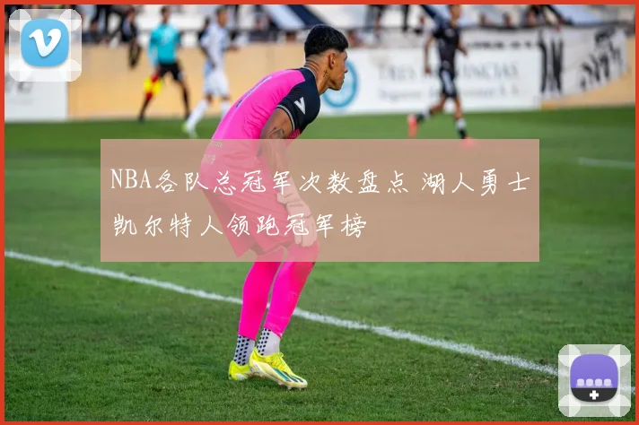 NBA各队总冠军次数盘点 湖人勇士凯尔特人领跑冠军榜