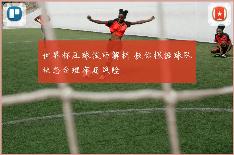 世界杯压球技巧解析 教你根据球队状态合理布局风险