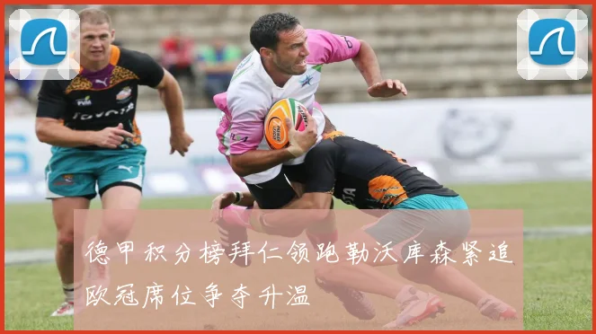 德甲积分榜拜仁领跑勒沃库森紧追欧冠席位争夺升温