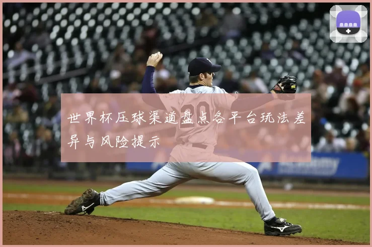 世界杯压球渠道盘点各平台玩法差异与风险提示