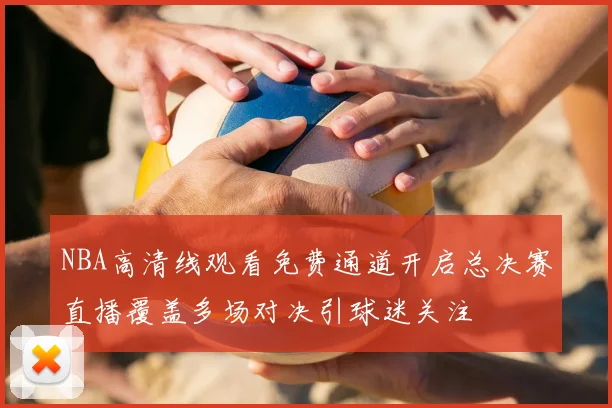 NBA高清线观看免费通道开启总决赛直播覆盖多场对决引球迷关注